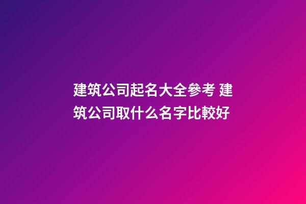 建筑公司起名大全參考 建筑公司取什么名字比較好-第1張-公司起名-玄機派
